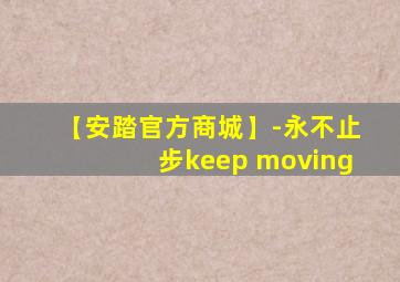 【安踏官方商城】-永不止步keep moving